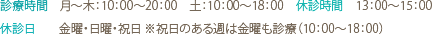 診療時間／月～木：10：00～20：00　土：10：00～18：00　休診時間／13：00～15：00　　休診日／金曜・日曜・祝日 ※祝日のある週は金曜も診療（10：00～18：00）